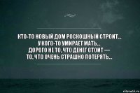 Кто-то новый дом роскошный строит…
У кого-то умирает мать…
Дорого не то, что денег стоит —
то, что очень страшно потерять…