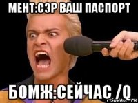 мент:сэр ваш паспорт бомж:сейчас /q