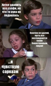 Хотел удалить все сэлфи, но что-то рука не поднялась Конечно не удаляй, пусть все наслаждаются твоим божественным лицом! ...я чувствую сарказм