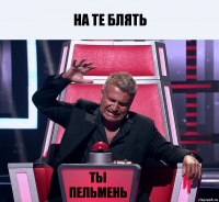 на те блять Ты пельмень