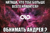 наташа, что тебе больше всего нравится? обнимать андрея ?