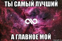 ты самый лучший а главное мой