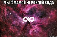 мы с мамой не розлей вода 