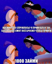 Жасмин что случилось? Я примчался так быстро как смог! Всё бросил чтобы прийти 1000 займи