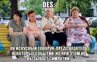 des: он искусный говорун, предсказатель некоторых событий, но при этом не вызывает симпатии.