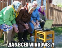  да у всех windows 7!