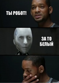 ТЫ робот! За то белый