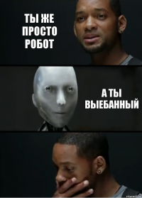 Ты же просто робот А ты выебанный