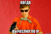 когда вычеслил по ip