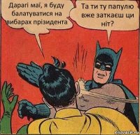 Дарагі маї, я буду балатуватися на вибарах прізидента Та ти ту папулю вже заткаєш ци ніт?