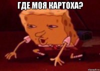 где моя картоха? 