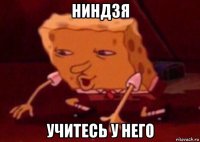 ниндзя учитесь у него