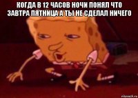 когда в 12 часов ночи понял что завтра пятница а ты не сделал ничего 