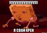 уууууууууууууууу я свой хрен