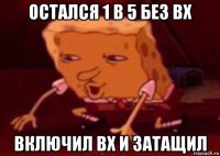 остался 1 в 5 без вх включил вх и затащил