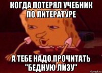 когда потерял учебник по литературе а тебе надо прочитать "бедную лизу"