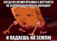 когда во время прыжка с вертолета не успеваешь открыть парашют и падаешь на землю