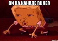 ви на канале runer 