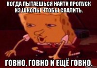 когда пытаешься найти пропуск из школы чтобы свалить. говно, говно и ещё говно.