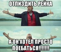 отпиздить рейка а он хотел просто поебаться!!!!!!!