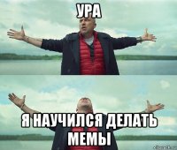 ура я научился делать мемы