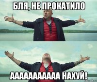 бля, не прокатило ааааааааааа нахуй!