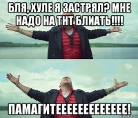 бля, хуле я застрял? мне надо на тнт блиать!!!! памагитеееееееееееее!