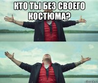 кто ты без своего костюма? 