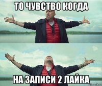 то чувство когда на записи 2 лайка