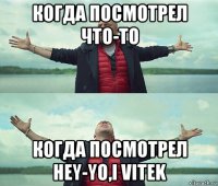 когда посмотрел что-то когда посмотрел hey-yo,i vitek