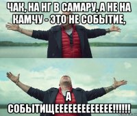 чак, на нг в самару, а не на камчу - это не событие, а событищеееееееееееее!!!!!!