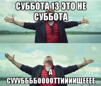 суббота 13 это не суббота а суууббббооооттиииищееее