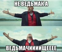 не ведьмак а ведьмачиииищееее