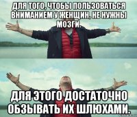 для того, чтобы пользоваться вниманием у женщин, не нужны мозги. для этого достаточно обзывать их шлюхами.