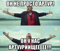 он не просто артур! он у нас артууриищеееее!!!