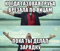 когда газовая труба врезала по яйцам пока ты делал зарядку