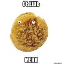 сьешь меня