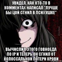 увидел, как кто-то в комментах написал "лучше бы цой сгнил в психушке" вычислил этого говноеда по ip и теперь он сгнил от колоссальной потери крови