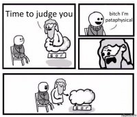 Time to judge you bitch I'm pataphysical