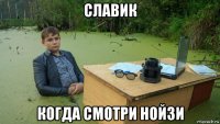 славик когда смотри нойзи