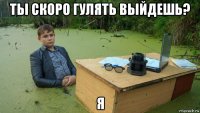 ты скоро гулять выйдешь? я