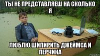 ты не представляеш на сколько я люблю шипирить джеймса и перчика