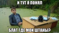 и тут я понял блат где мои штаны?