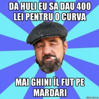 da huli eu sa dau 400 lei pentru o curva mai ghini îl fut pe mardari