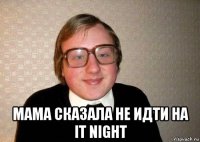  мама сказала не идти на it night