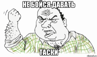 не бойся давать таски