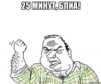 25 минут, блиа! 