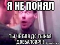 я не понял ты чё бля до тыная доебался?!!!