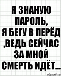 Я знаную пароль,
я бегу в перёд ,ведь сейчас за мной смерть идёт...