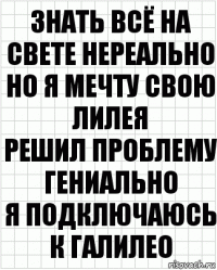 Знать всё на свете нереально
Но я мечту свою лилея
Решил проблему гениально
Я подключаюсь к Галилео